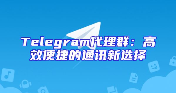 Telegram代理群：高效便捷的通讯新选择