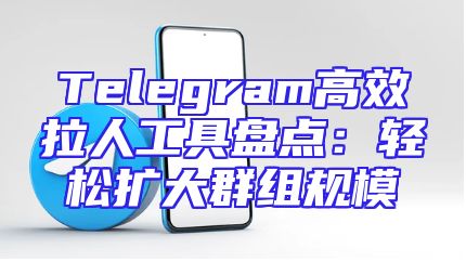 Telegram高效拉人工具盘点：轻松扩大群组规模