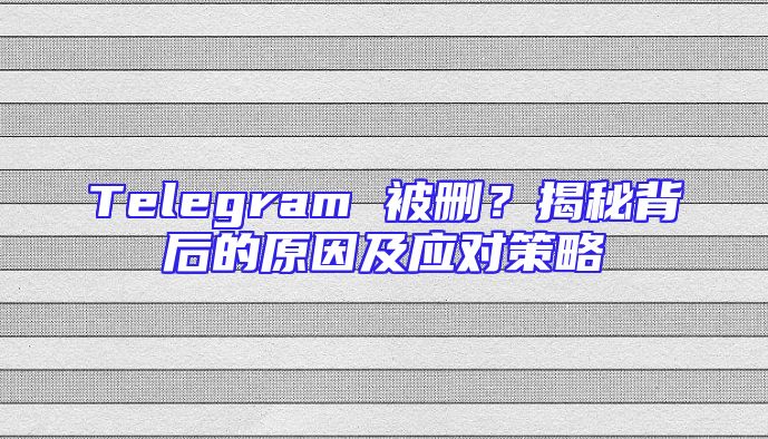 Telegram 被删？揭秘背后的原因及应对策略