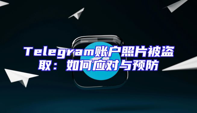 Telegram账户照片被盗取：如何应对与预防