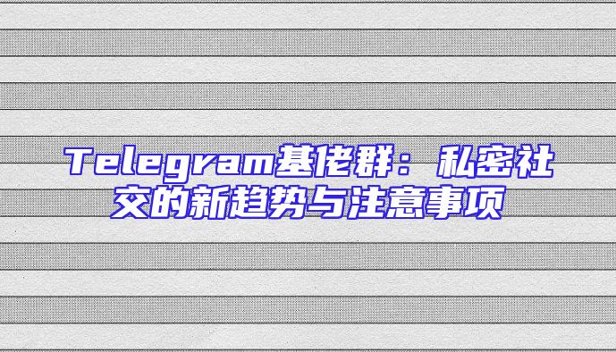 Telegram基佬群：私密社交的新趋势与注意事项