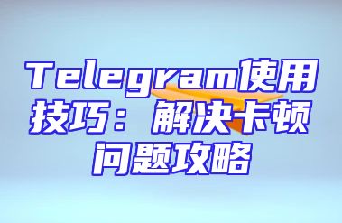 Telegram使用技巧：解决卡顿问题攻略