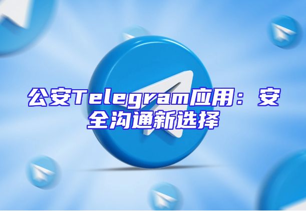 公安Telegram应用：安全沟通新选择