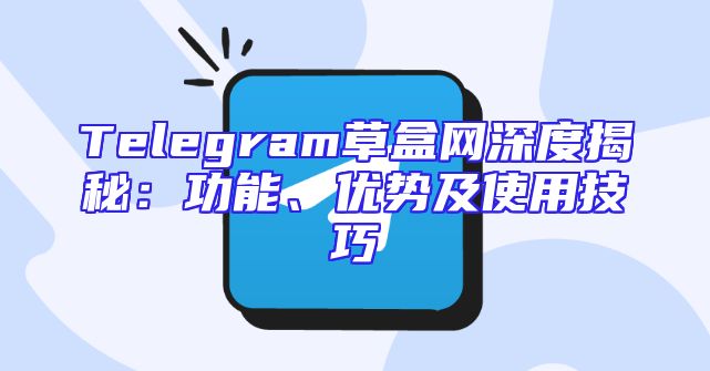 Telegram草盒网深度揭秘：功能、优势及使用技巧