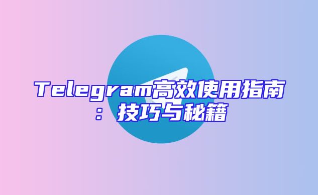Telegram高效使用指南：技巧与秘籍