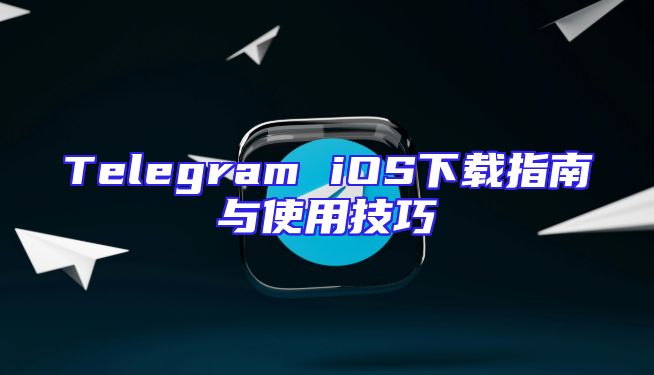 Telegram iOS下载指南与使用技巧