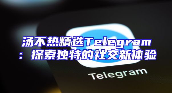 汤不热精选Telegram：探索独特的社交新体验