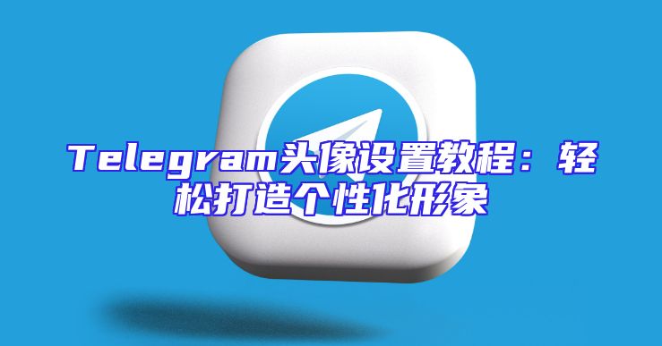 Telegram头像设置教程：轻松打造个性化形象