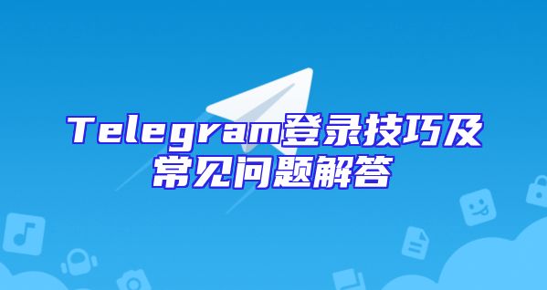 Telegram登录技巧及常见问题解答