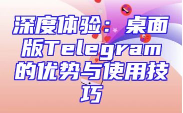 深度体验：桌面版Telegram的优势与使用技巧