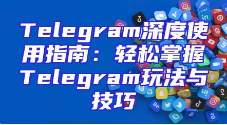 Telegram深度使用指南：轻松掌握Telegram玩法与技巧