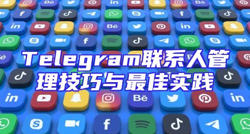Telegram联系人管理技巧与最佳实践