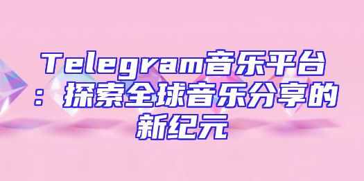 Telegram音乐平台：探索全球音乐分享的新纪元