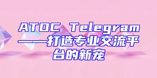 ATOC Telegram——打造专业交流平台的新宠