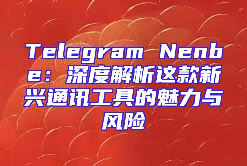 Telegram Nenbe：深度解析这款新兴通讯工具的魅力与风险