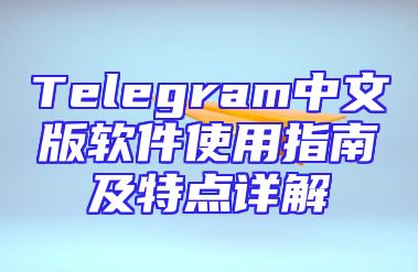 Telegram中文版软件使用指南及特点详解