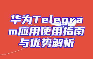 华为Telegram应用使用指南与优势解析