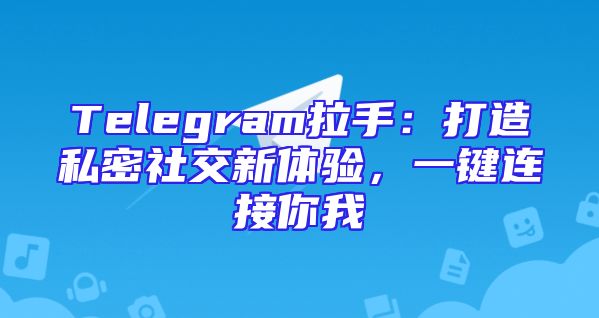 Telegram拉手：打造私密社交新体验，一键连接你我