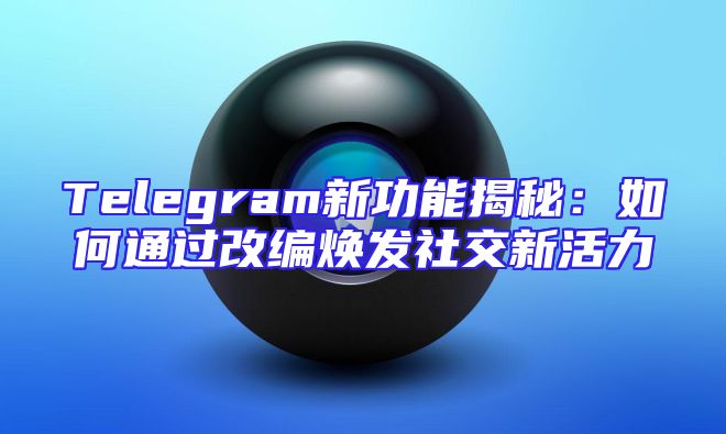 Telegram新功能揭秘：如何通过改编焕发社交新活力