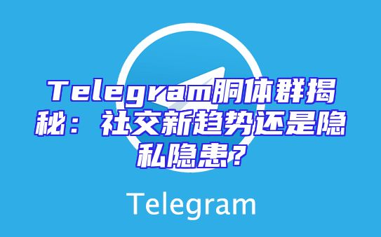 Telegram胴体群揭秘：社交新趋势还是隐私隐患？