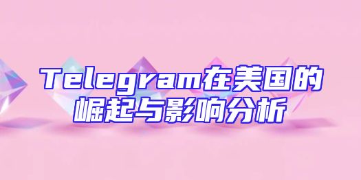 Telegram在美国的崛起与影响分析