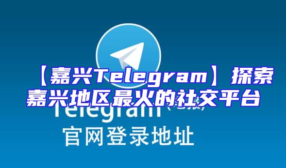 【嘉兴Telegram】探索嘉兴地区最火的社交平台