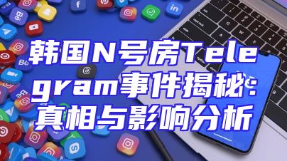 韩国N号房Telegram事件揭秘：真相与影响分析