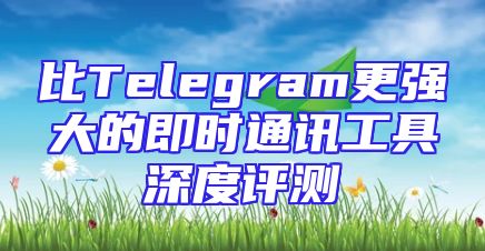比Telegram更强大的即时通讯工具深度评测