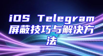 iOS Telegram屏蔽技巧与解决方法