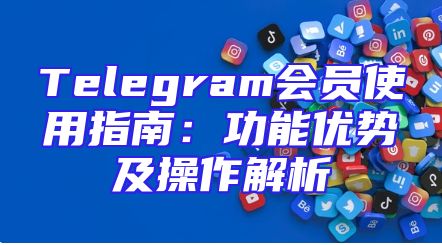 Telegram会员使用指南：功能优势及操作解析