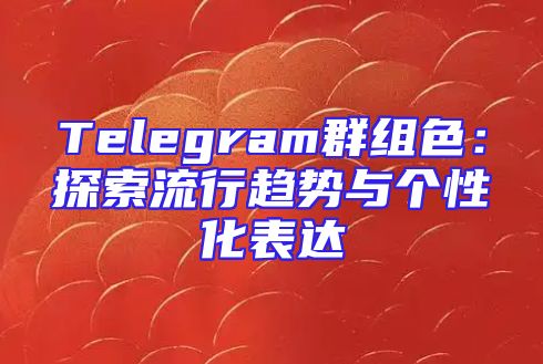 Telegram群组色：探索流行趋势与个性化表达