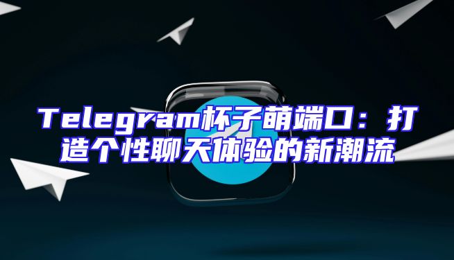 Telegram杯子萌端口：打造个性聊天体验的新潮流