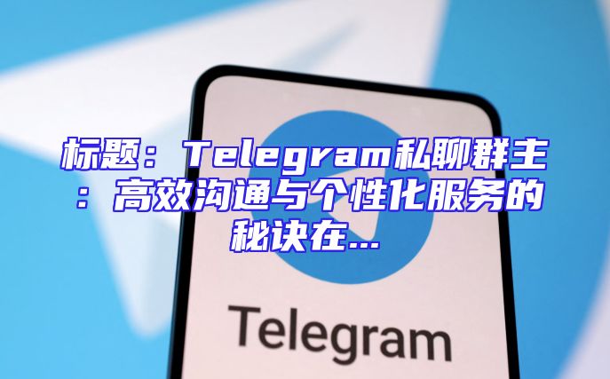 标题：Telegram私聊群主：高效沟通与个性化服务的秘诀在...