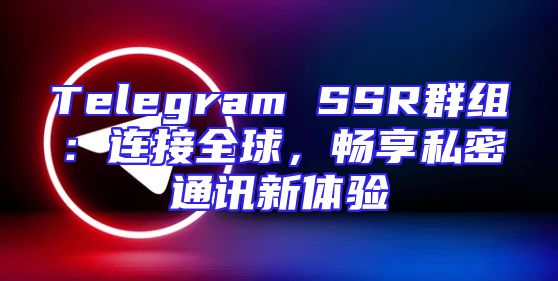 Telegram SSR群组：连接全球，畅享私密通讯新体验