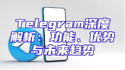 Telegram深度解析：功能、优势与未来趋势