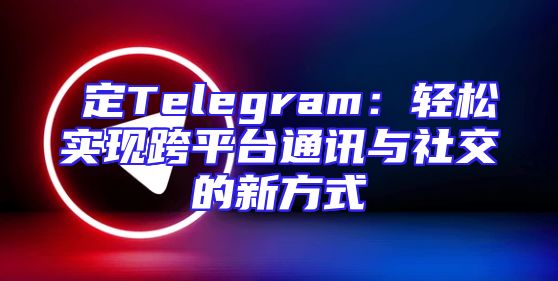 綁定Telegram：轻松实现跨平台通讯与社交的新方式