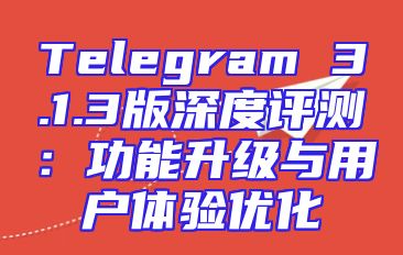 Telegram 3.1.3版深度评测：功能升级与用户体验优化