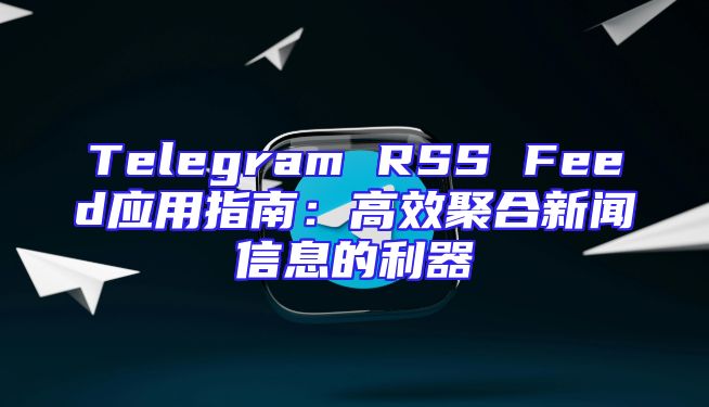 Telegram RSS Feed应用指南：高效聚合新闻信息的利器