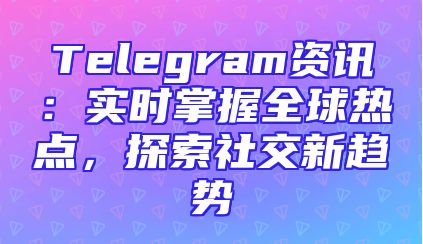 Telegram资讯：实时掌握全球热点，探索社交新趋势
