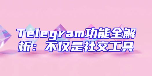 Telegram功能全解析：不仅是社交工具