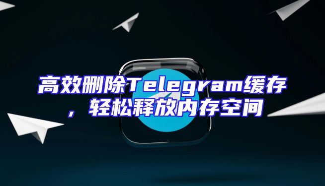 高效删除Telegram缓存，轻松释放内存空间