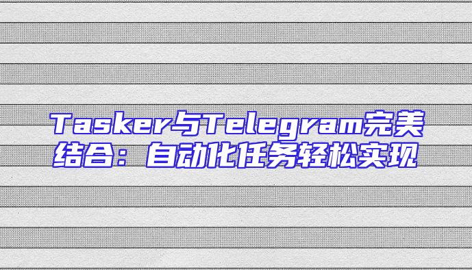 Tasker与Telegram完美结合：自动化任务轻松实现