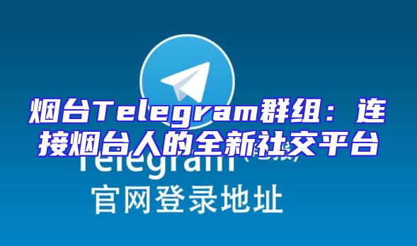 烟台Telegram群组：连接烟台人的全新社交平台
