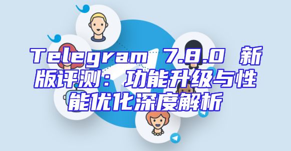 Telegram 7.8.0 新版评测：功能升级与性能优化深度解析