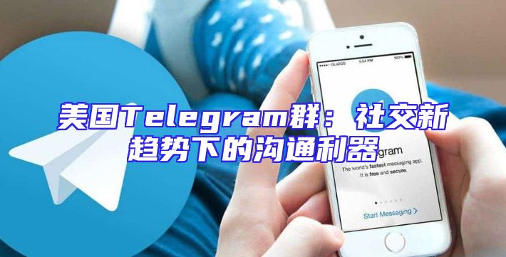 美国Telegram群：社交新趋势下的沟通利器