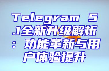 Telegram 5.1全新升级解析：功能革新与用户体验提升