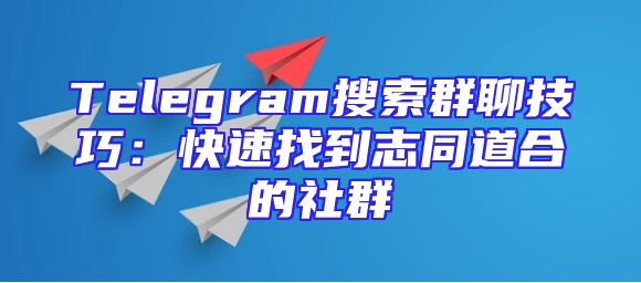 Telegram搜索群聊技巧：快速找到志同道合的社群