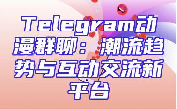 Telegram动漫群聊：潮流趋势与互动交流新平台