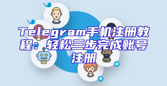 Telegram手机注册教程：轻松三步完成账号注册