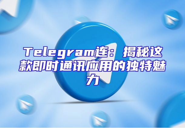 Telegram连：揭秘这款即时通讯应用的独特魅力